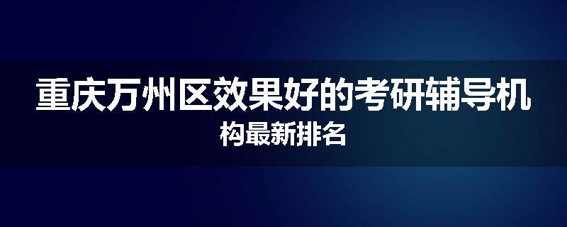 重庆万州区效果好的考研辅导机构最新排名