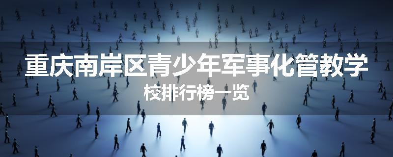 重庆南岸区青少年军事化管教学校排行榜一览