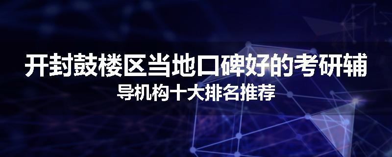 开封鼓楼区当地口碑好的考研辅导机构十大排名推荐