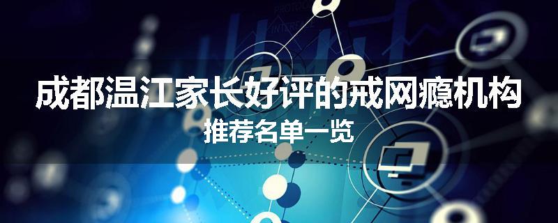 成都温江家长好评的戒网瘾机构推荐名单一览