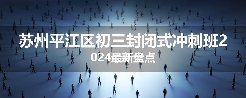苏州平江区初三封闭式冲刺班2024最新盘点