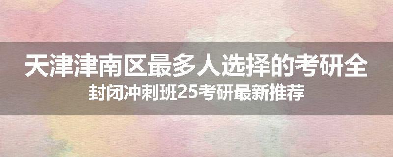 天津津南区最多人选择的考研全封闭冲刺班25考研最新推荐