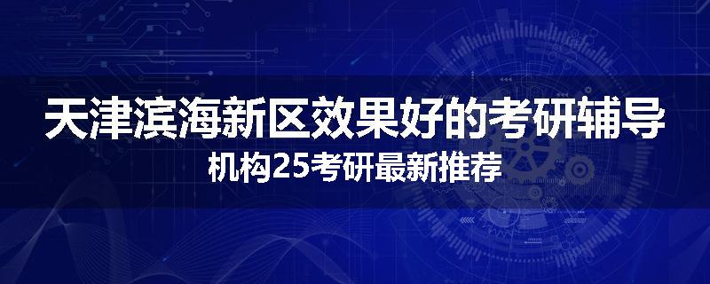 天津滨海新区效果好的考研辅导机构25考研最新推荐