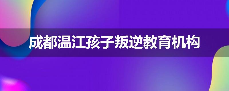 成都温江孩子叛逆教育机构