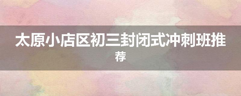 太原小店区初三封闭式冲刺班推荐
