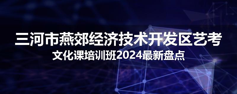 三河市燕郊经济技术开发区艺考文化课培训班2024最新盘点