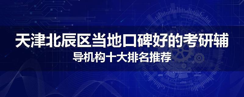 天津北辰区当地口碑好的考研辅导机构十大排名推荐