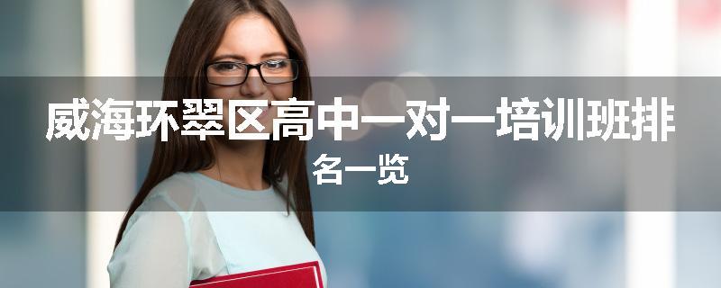 威海环翠区高中一对一培训班排名一览