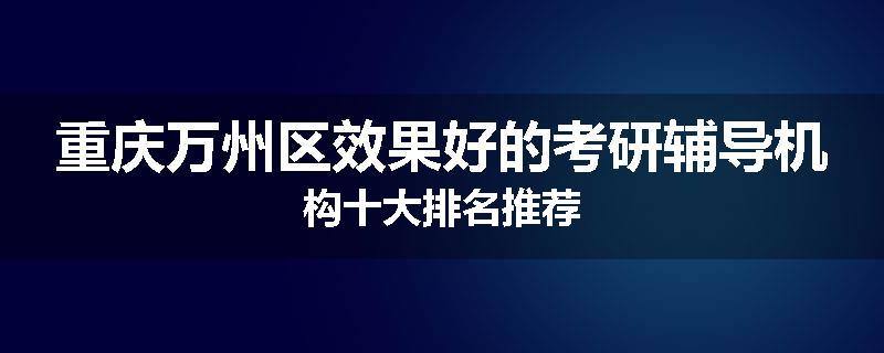 重庆万州区效果好的考研辅导机构十大排名推荐