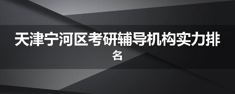 天津宁河区考研辅导机构实力排名