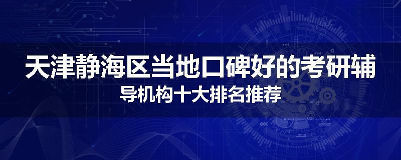 天津静海区当地口碑好的考研辅导机构十大排名推荐