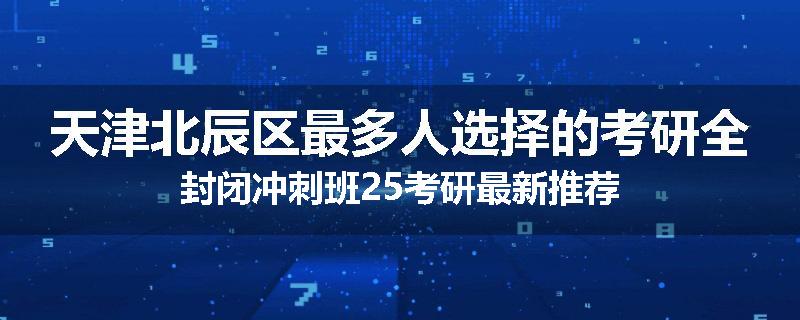 天津北辰区最多人选择的考研全封闭冲刺班25考研最新推荐