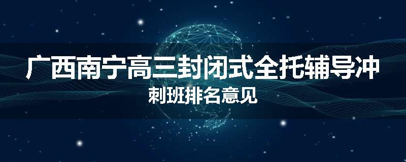 广西南宁高三封闭式全托辅导冲刺班排名意见