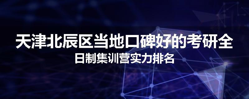 天津北辰区当地口碑好的考研全日制集训营实力排名
