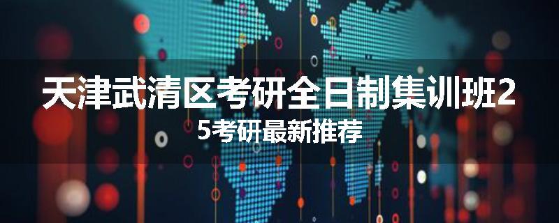 天津武清区考研全日制集训班25考研最新推荐