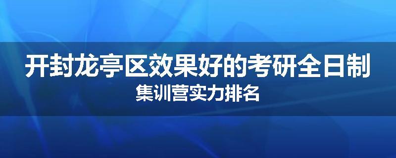开封龙亭区效果好的考研全日制集训营实力排名