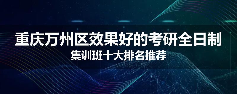 重庆万州区效果好的考研全日制集训班十大排名推荐