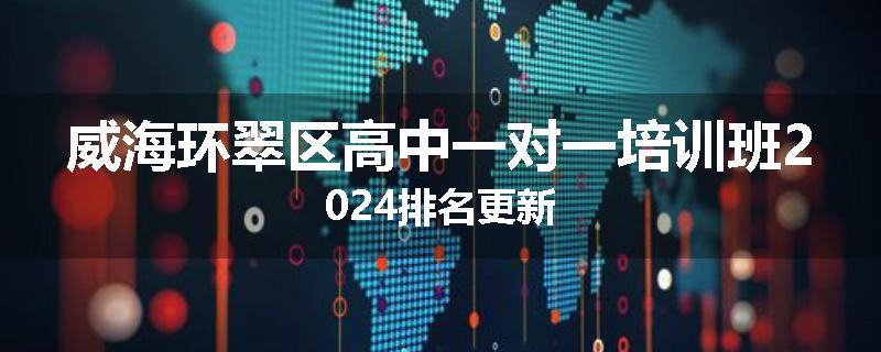 威海环翠区高中一对一培训班2024排名更新