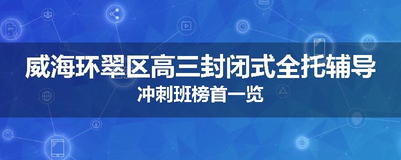 威海环翠区高三封闭式全托辅导冲刺班榜首一览