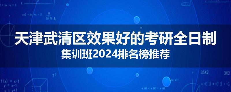 天津武清区效果好的考研全日制集训班2024排名榜推荐