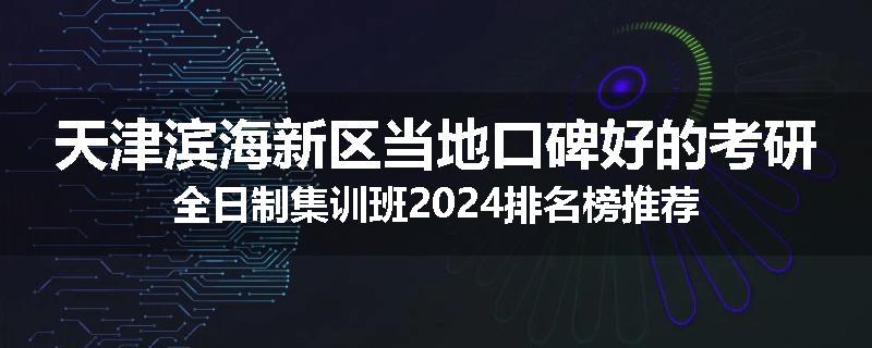 天津滨海新区当地口碑好的考研全日制集训班2024排名榜推荐