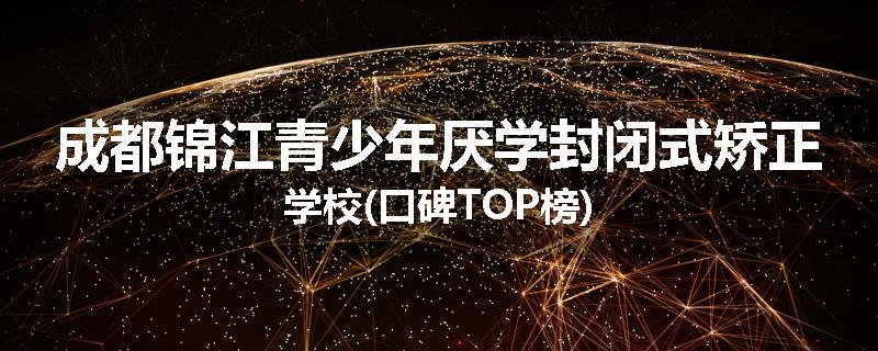 成都锦江青少年厌学封闭式矫正学校(口碑TOP榜)