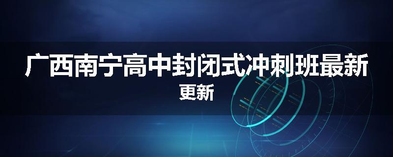 广西南宁高中封闭式冲刺班最新更新