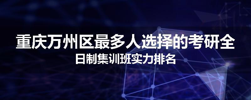 重庆万州区最多人选择的考研全日制集训班实力排名