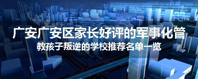广安广安区家长好评的军事化管教孩子叛逆的学校推荐名单一览