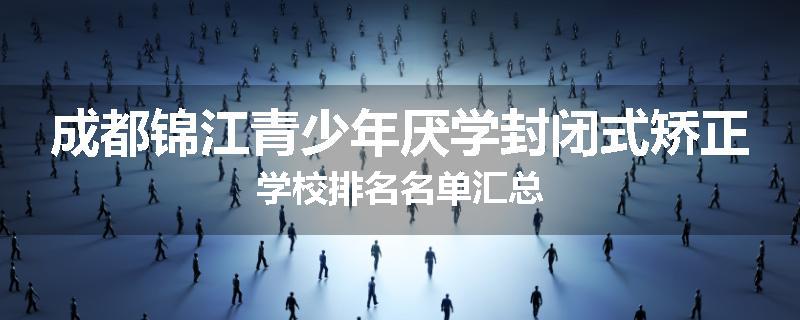 成都锦江青少年厌学封闭式矫正学校排名名单汇总