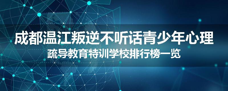 成都温江叛逆不听话青少年心理疏导教育特训学校排行榜一览