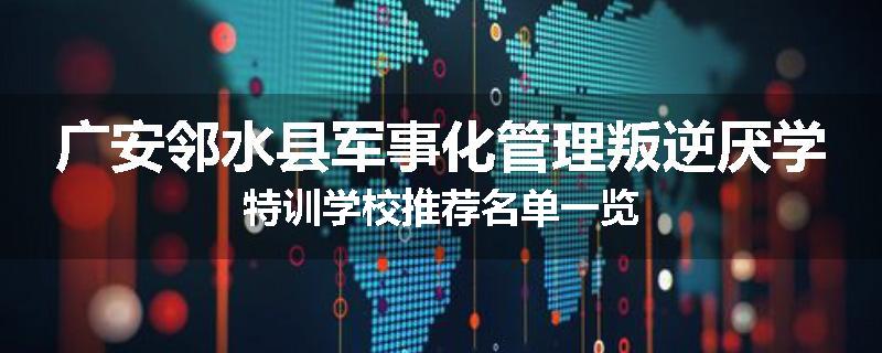 广安邻水县军事化管理叛逆厌学特训学校推荐名单一览