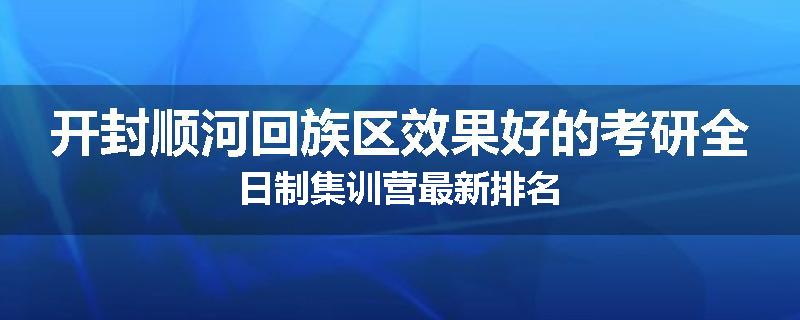 开封顺河回族区效果好的考研全日制集训营最新排名