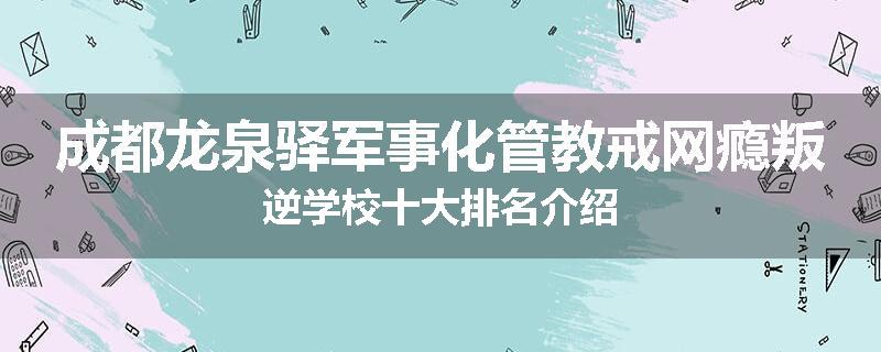 成都龙泉驿军事化管教戒网瘾叛逆学校十大排名介绍