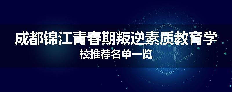 成都锦江青春期叛逆素质教育学校推荐名单一览