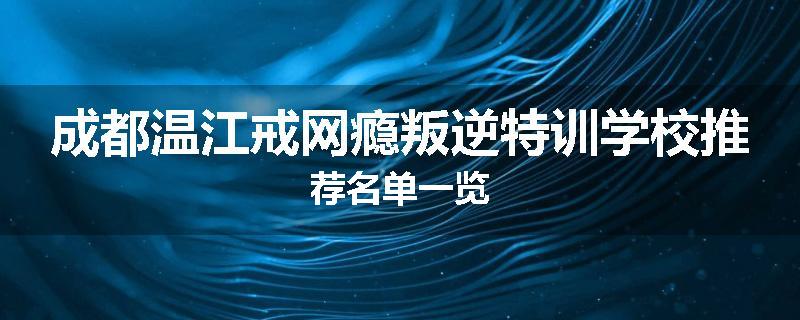 成都温江戒网瘾叛逆特训学校推荐名单一览
