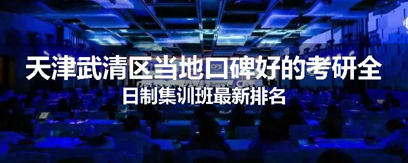 天津武清区当地口碑好的考研全日制集训班最新排名