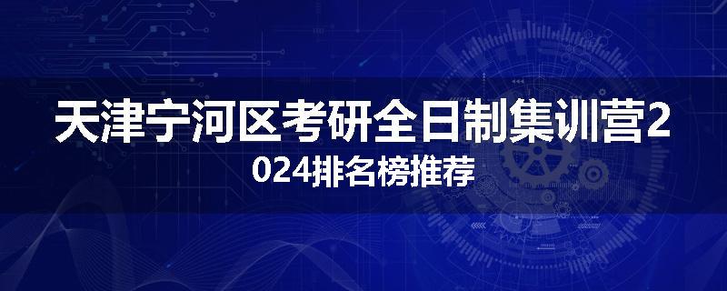 天津宁河区考研全日制集训营2024排名榜推荐