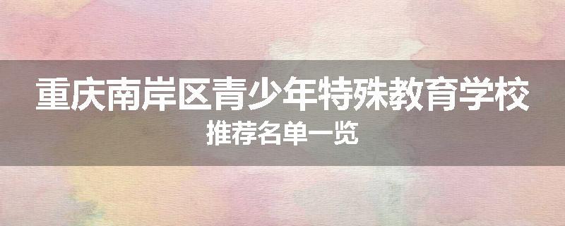 重庆南岸区青少年特殊教育学校推荐名单一览