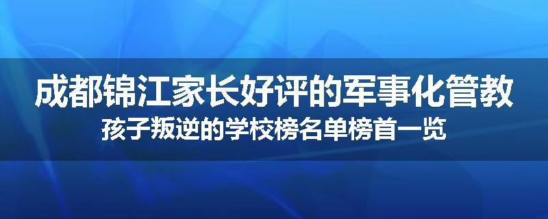 成都锦江家长好评的军事化管教孩子叛逆的学校榜名单榜首一览