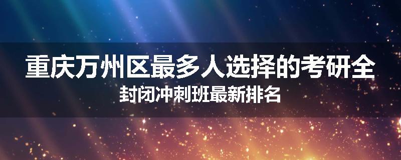 重庆万州区最多人选择的考研全封闭冲刺班最新排名