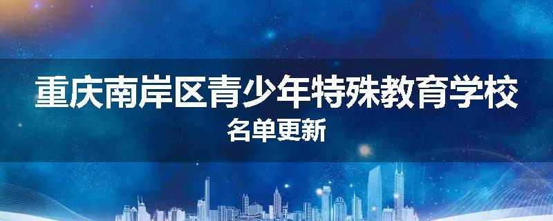 重庆南岸区青少年特殊教育学校名单更新