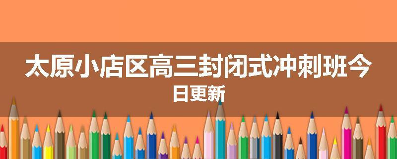太原小店区高三封闭式冲刺班今日更新