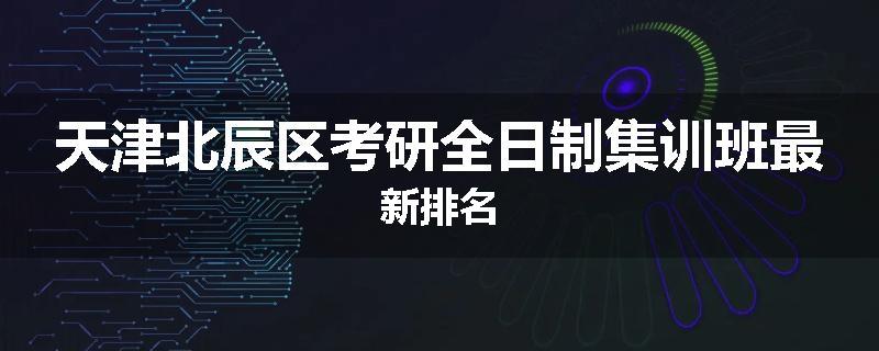 天津北辰区考研全日制集训班最新排名