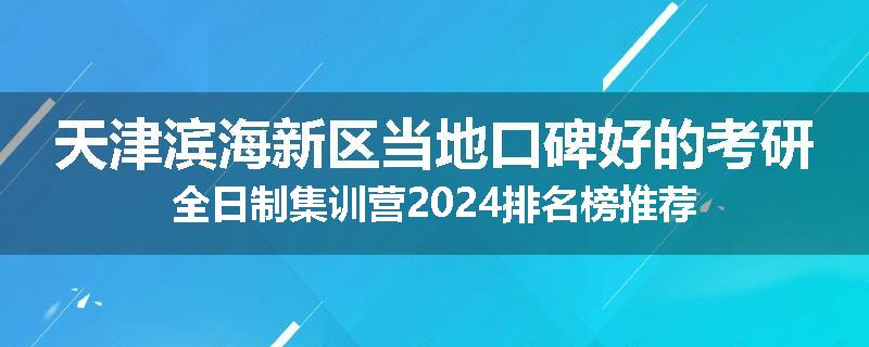 天津滨海新区当地口碑好的考研全日制集训营2024排名榜推荐