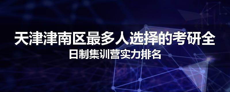 天津津南区最多人选择的考研全日制集训营实力排名