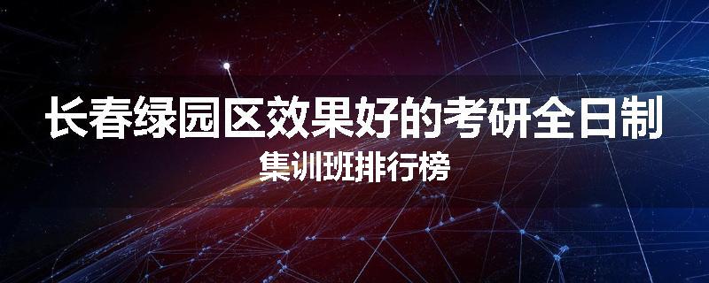 长春绿园区效果好的考研全日制集训班排行榜