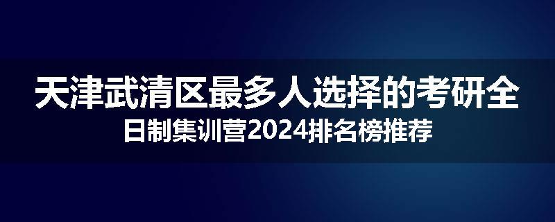天津武清区最多人选择的考研全日制集训营2024排名榜推荐