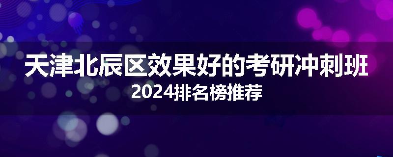天津北辰区效果好的考研冲刺班2024排名榜推荐