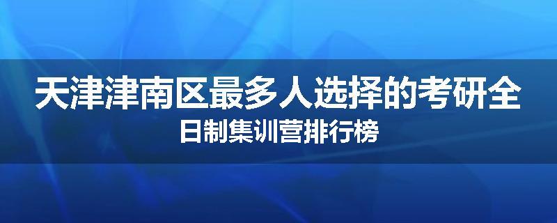 天津津南区最多人选择的考研全日制集训营排行榜